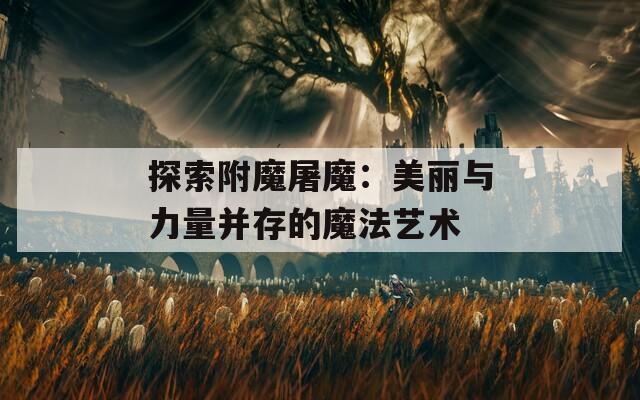 探索附魔屠魔：美丽与力量并存的魔法艺术