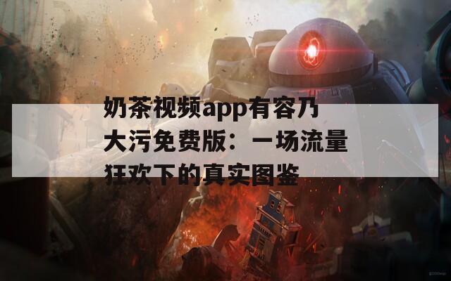 奶茶视频app有容乃大污免费版：一场流量狂欢下的真实图鉴