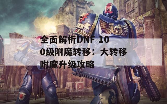 全面解析DNF 100级附魔转移：大转移附魔升级攻略