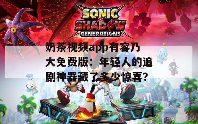 奶茶视频app有容乃大免费版：年轻人的追剧神器藏了多少惊喜？