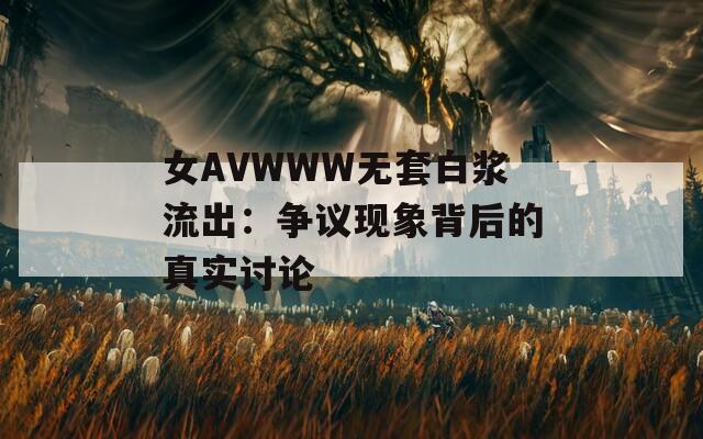 女AVWWW无套白浆流出：争议现象背后的真实讨论