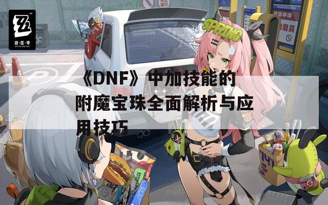 《DNF》中加技能的附魔宝珠全面解析与应用技巧