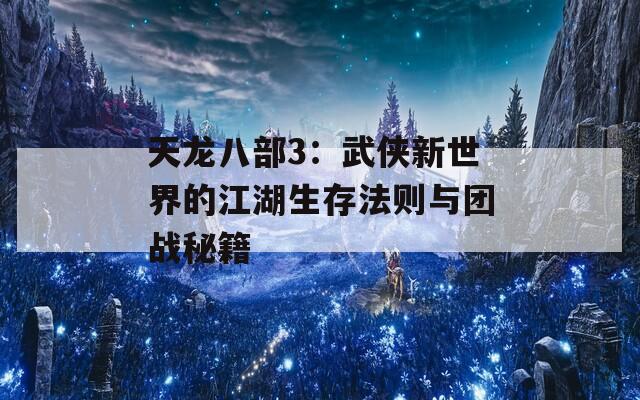 天龙八部3：武侠新世界的江湖生存法则与团战秘籍