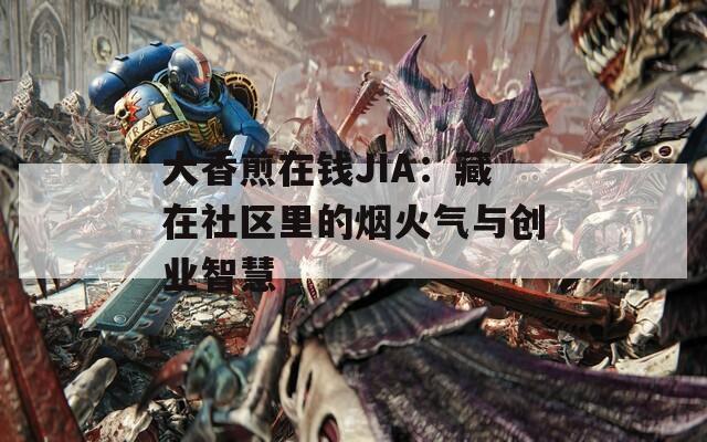 大香煎在钱JIA：藏在社区里的烟火气与创业智慧