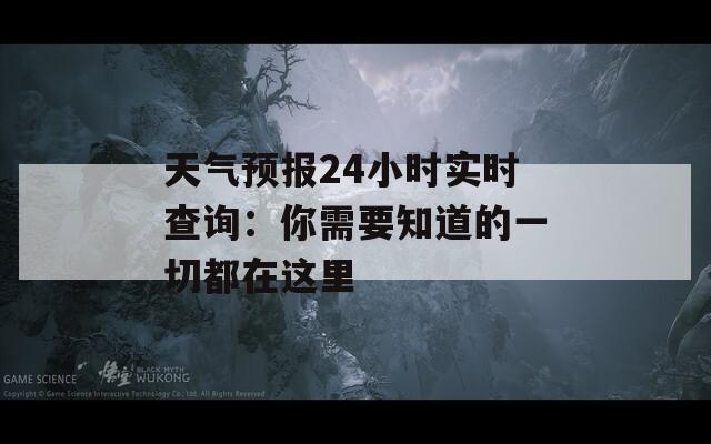 天气预报24小时实时查询：你需要知道的一切都在这里