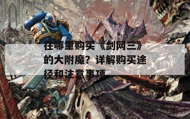 在哪里购买《剑网三》的大附魔？详解购买途径和注意事项