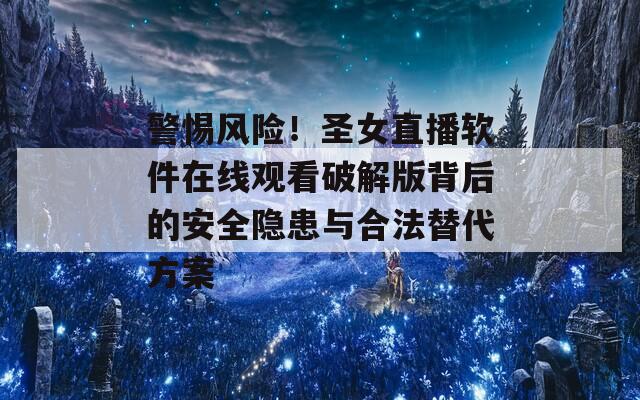 警惕风险！圣女直播软件在线观看破解版背后的安全隐患与合法替代方案