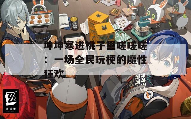 坤坤寒进桃子里嗟嗟嗟：一场全民玩梗的魔性狂欢