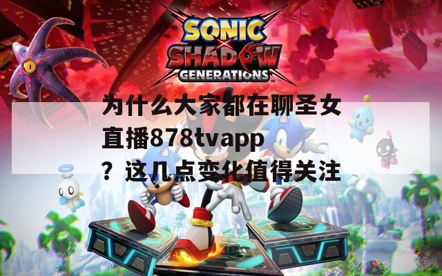为什么大家都在聊圣女直播878tvapp？这几点变化值得关注