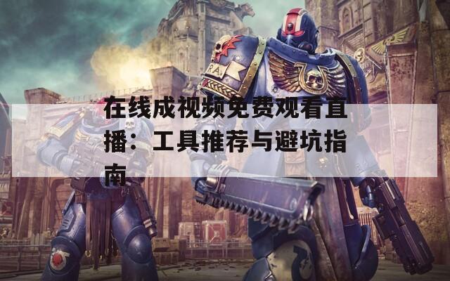 在线成视频免费观看直播：工具推荐与避坑指南