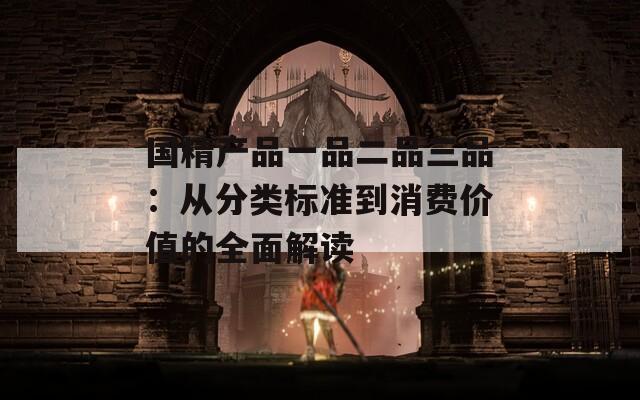 国精产品一品二品三品：从分类标准到消费价值的全面解读