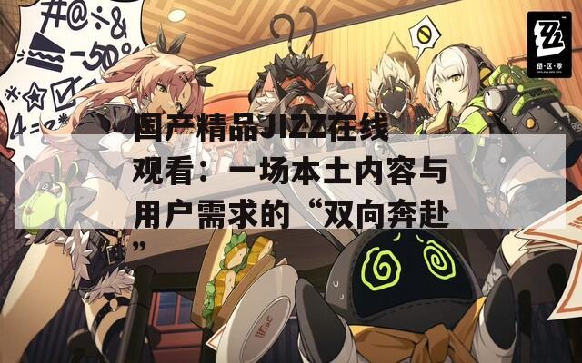 国产精品JIZZ在线观看：一场本土内容与用户需求的“双向奔赴”
