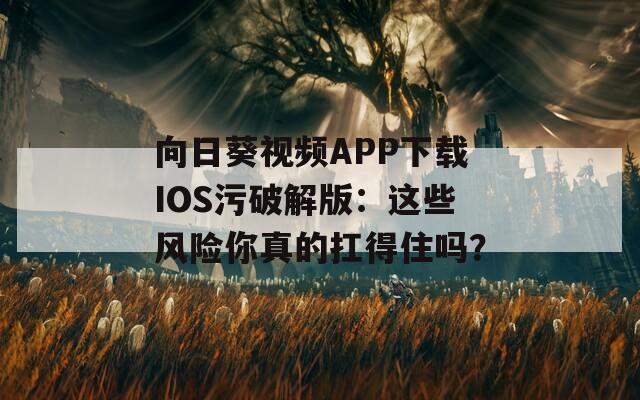 向日葵视频APP下载IOS污破解版：这些风险你真的扛得住吗？