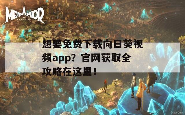想要免费下载向日葵视频app？官网获取全攻略在这里！