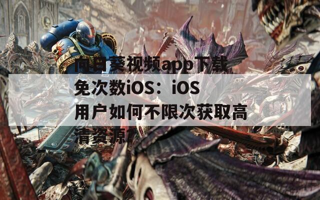 向日葵视频app下载免次数iOS：iOS用户如何不限次获取高清资源？