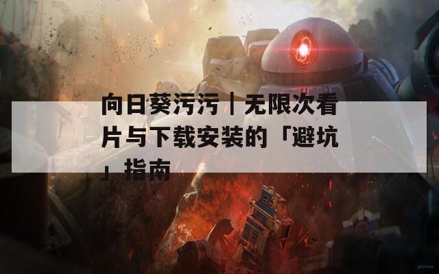 向日葵污污｜无限次看片与下载安装的「避坑」指南