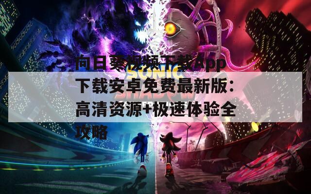 向日葵视频下载App下载安卓免费最新版：高清资源+极速体验全攻略