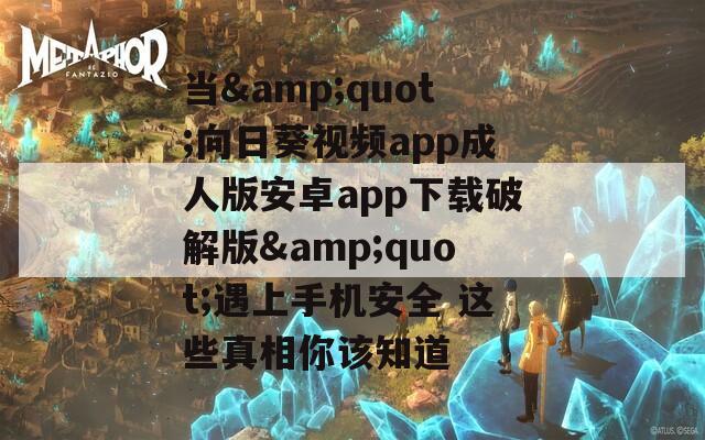 当&amp;quot;向日葵视频app成人版安卓app下载破解版&amp;quot;遇上手机安全 这些真相你该知道