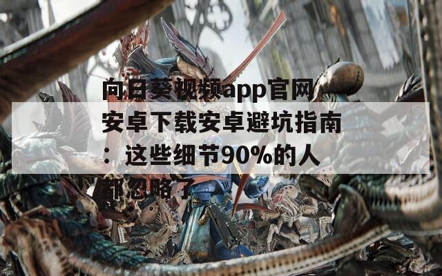向日葵视频app官网安卓下载安卓避坑指南：这些细节90%的人都忽略了