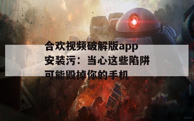 合欢视频破解版app安装污：当心这些陷阱可能毁掉你的手机