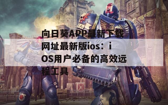 向日葵APP最新下载网址最新版ios：iOS用户必备的高效远程工具