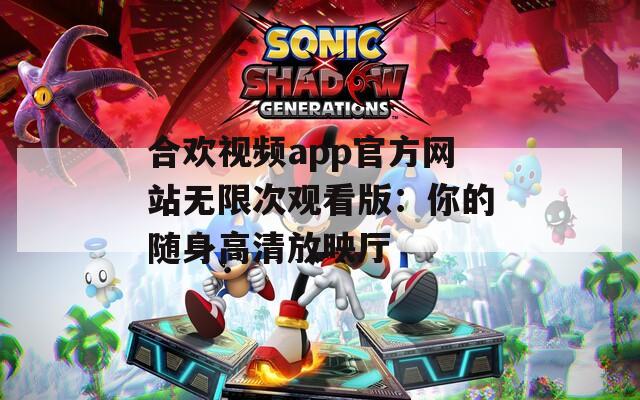 合欢视频app官方网站无限次观看版：你的随身高清放映厅