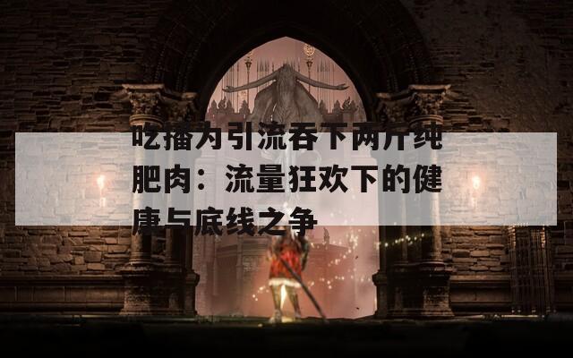吃播为引流吞下两斤纯肥肉：流量狂欢下的健康与底线之争