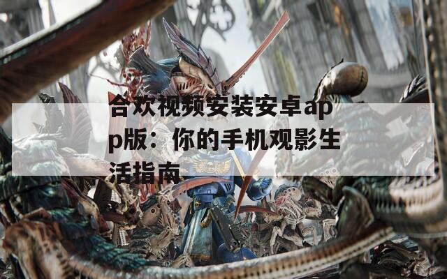 合欢视频安装安卓app版：你的手机观影生活指南