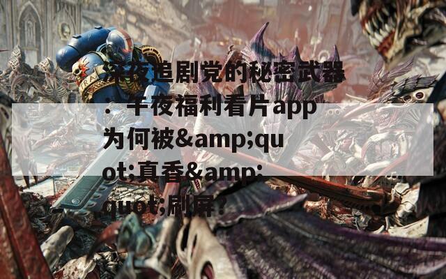 深夜追剧党的秘密武器：午夜福利看片app为何被&amp;quot;真香&amp;quot;刷屏？