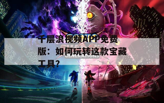 千层浪视频APP免费版：如何玩转这款宝藏工具？