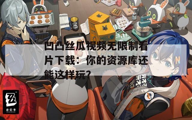 凹凸丝瓜视频无限制看片下载：你的资源库还能这样玩？