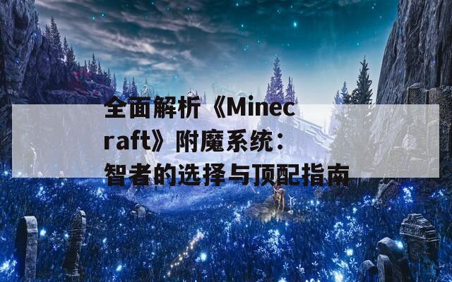 全面解析《Minecraft》附魔系统：智者的选择与顶配指南