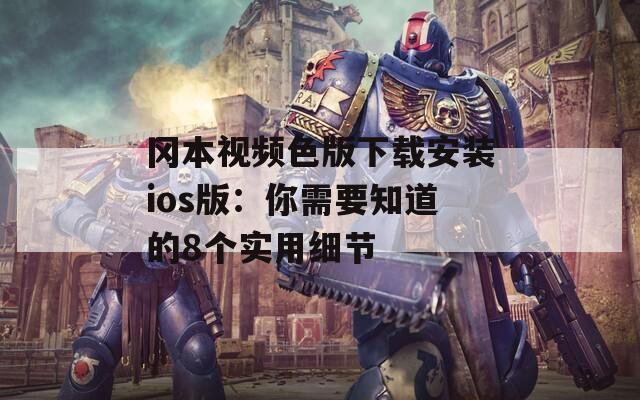 冈本视频色版下载安装ios版：你需要知道的8个实用细节