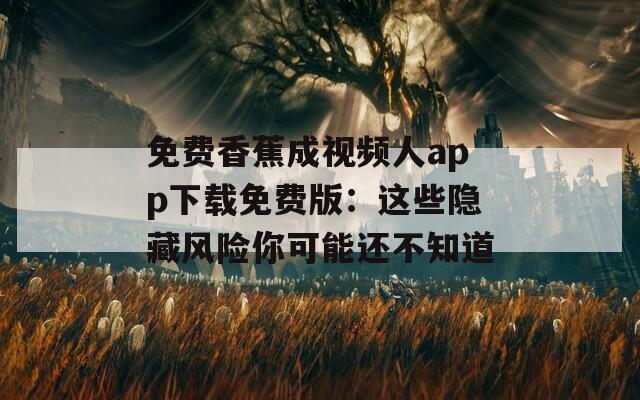 免费香蕉成视频人app下载免费版：这些隐藏风险你可能还不知道