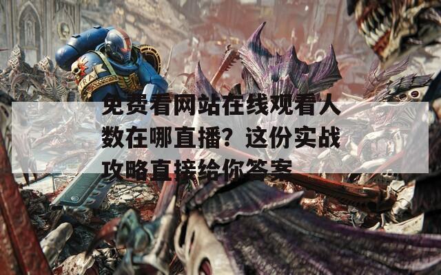 免费看网站在线观看人数在哪直播？这份实战攻略直接给你答案