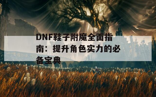 DNF鞋子附魔全面指南：提升角色实力的必备宝典