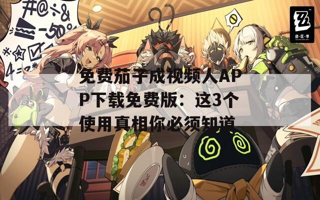 免费茄子成视频人APP下载免费版：这3个使用真相你必须知道