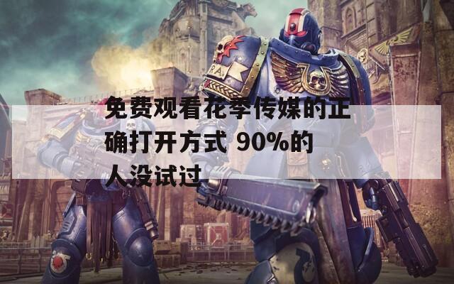 免费观看花季传媒的正确打开方式 90%的人没试过