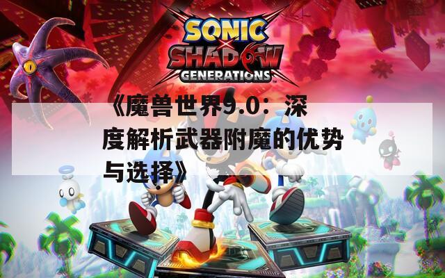 《魔兽世界9.0：深度解析武器附魔的优势与选择》