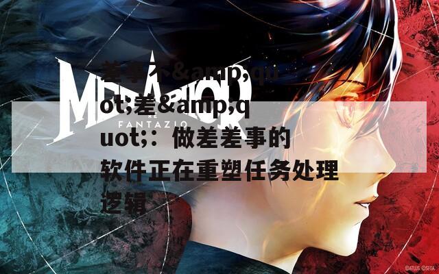 差事不&amp;quot;差&amp;quot;：做差差事的软件正在重塑任务处理逻辑