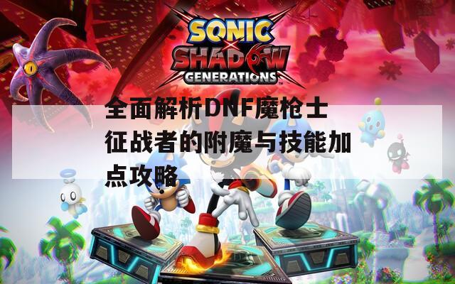 全面解析DNF魔枪士征战者的附魔与技能加点攻略