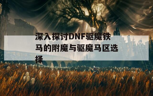 深入探讨DNF驱魔铁马的附魔与驱魔马区选择