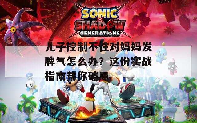 儿子控制不住对妈妈发脾气怎么办？这份实战指南帮你破局