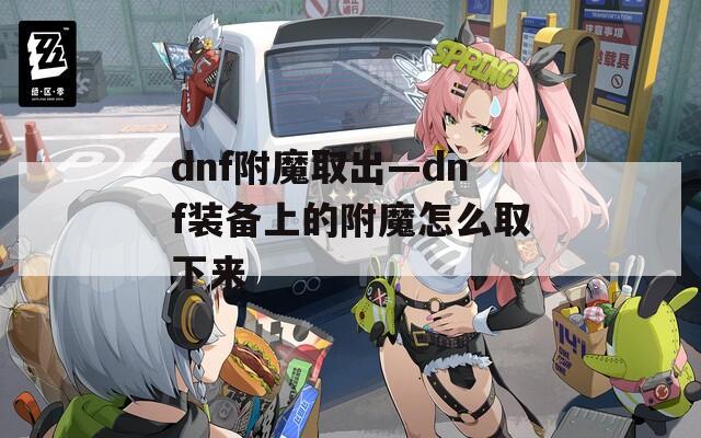 dnf附魔取出—dnf装备上的附魔怎么取下来