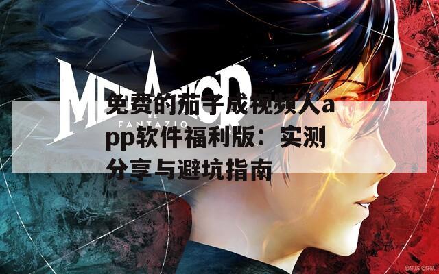 免费的茄子成视频人app软件福利版：实测分享与避坑指南