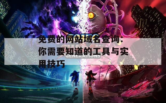 免费的网站域名查询：你需要知道的工具与实用技巧