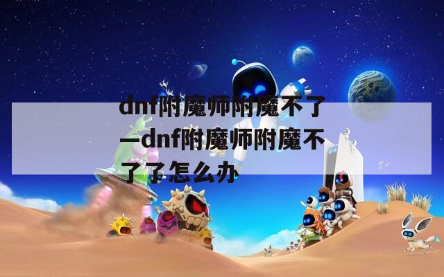 dnf附魔师附魔不了—dnf附魔师附魔不了了怎么办