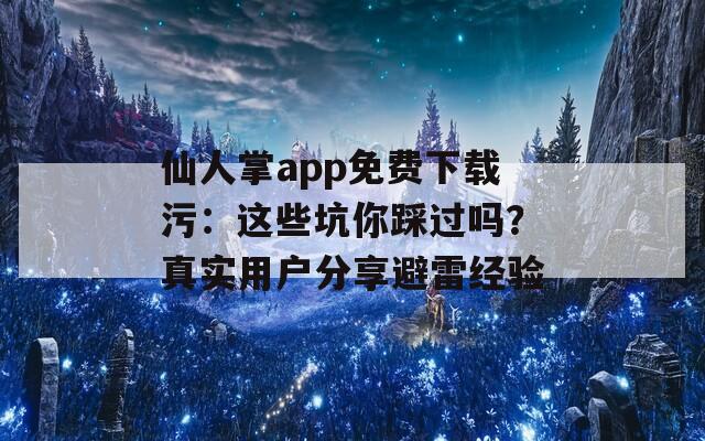 仙人掌app免费下载污：这些坑你踩过吗？真实用户分享避雷经验