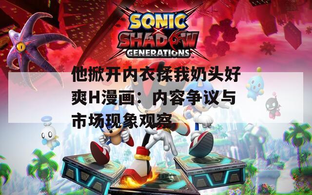 他掀开内衣揉我奶头好爽H漫画：内容争议与市场现象观察