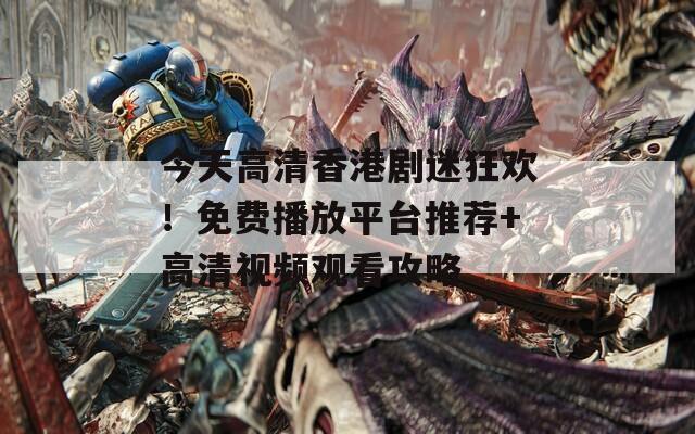 今天高清香港剧迷狂欢！免费播放平台推荐+高清视频观看攻略
